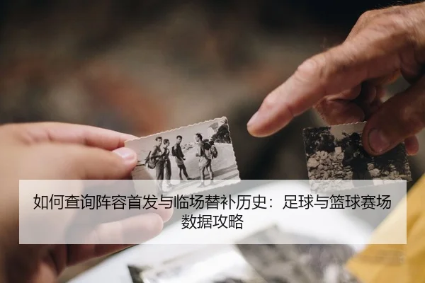 如何查询阵容首发与临场替补历史：足球与篮球赛场数据攻略