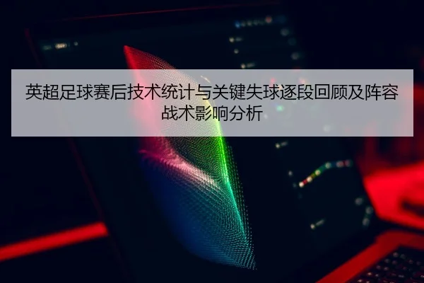 英超足球赛后技术统计与关键失球逐段回顾及阵容战术影响分析